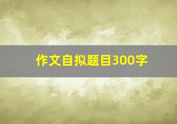 作文自拟题目300字