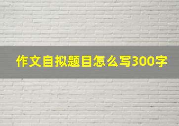 作文自拟题目怎么写300字