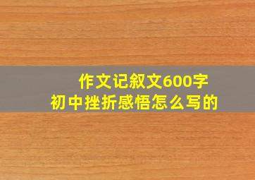 作文记叙文600字初中挫折感悟怎么写的