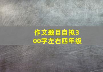 作文题目自拟300字左右四年级