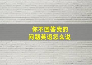 你不回答我的问题英语怎么说