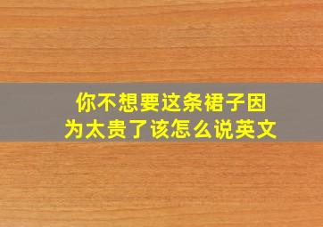 你不想要这条裙子因为太贵了该怎么说英文