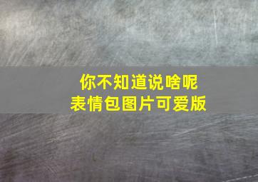 你不知道说啥呢表情包图片可爱版