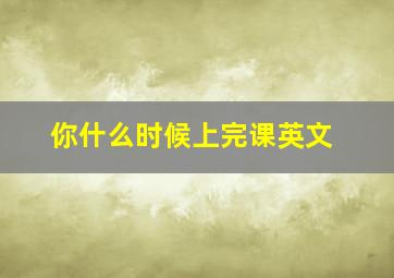 你什么时候上完课英文