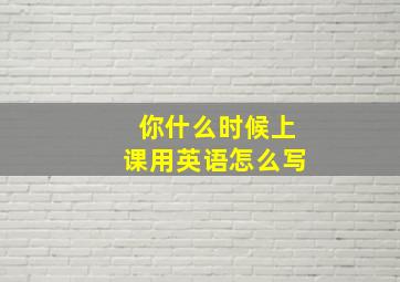 你什么时候上课用英语怎么写