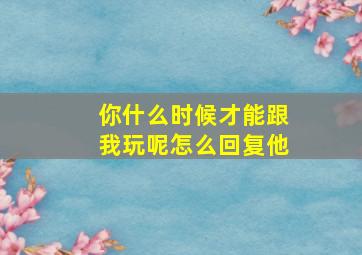 你什么时候才能跟我玩呢怎么回复他