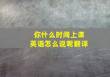 你什么时间上课英语怎么说呢翻译