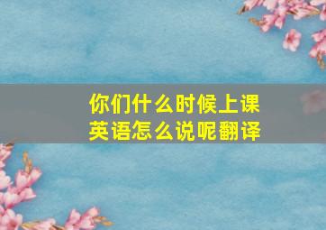 你们什么时候上课英语怎么说呢翻译