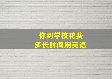 你到学校花费多长时间用英语