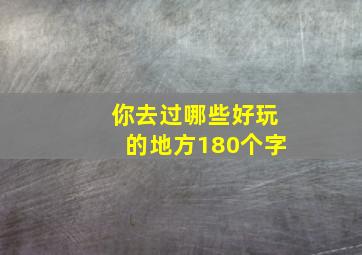 你去过哪些好玩的地方180个字