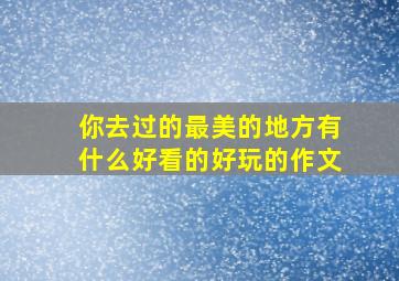 你去过的最美的地方有什么好看的好玩的作文