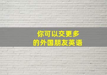 你可以交更多的外国朋友英语