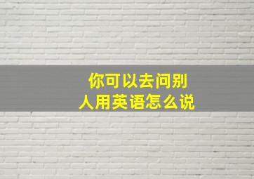 你可以去问别人用英语怎么说