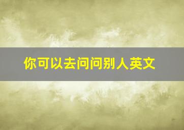 你可以去问问别人英文