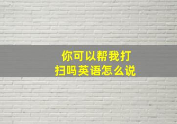 你可以帮我打扫吗英语怎么说