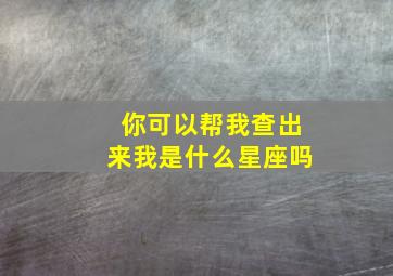 你可以帮我查出来我是什么星座吗