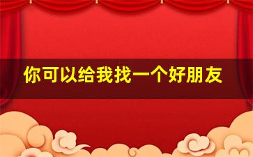 你可以给我找一个好朋友