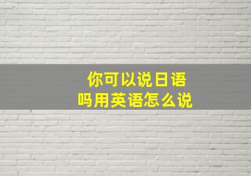 你可以说日语吗用英语怎么说