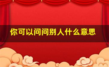 你可以问问别人什么意思