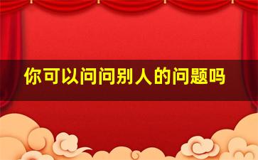 你可以问问别人的问题吗