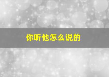 你听他怎么说的