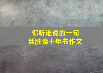 你听谁说的一句话胜读十年书作文