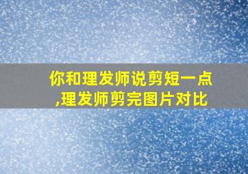 你和理发师说剪短一点,理发师剪完图片对比