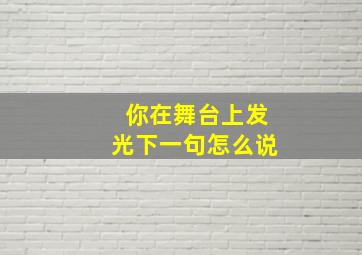 你在舞台上发光下一句怎么说