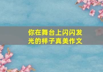 你在舞台上闪闪发光的样子真美作文