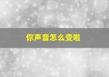 你声音怎么变啦