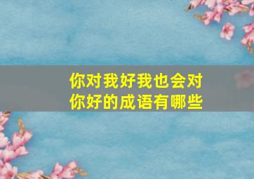 你对我好我也会对你好的成语有哪些