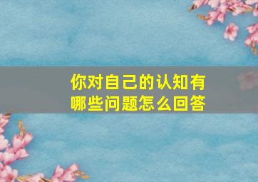 你对自己的认知有哪些问题怎么回答