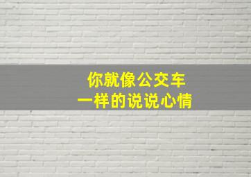 你就像公交车一样的说说心情