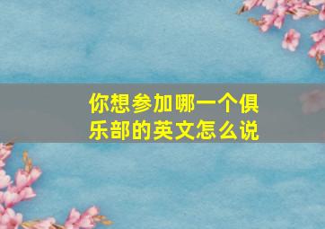 你想参加哪一个俱乐部的英文怎么说