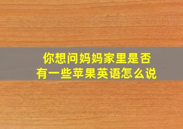 你想问妈妈家里是否有一些苹果英语怎么说