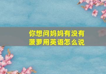 你想问妈妈有没有菠萝用英语怎么说