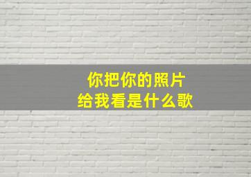 你把你的照片给我看是什么歌