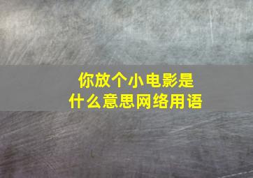 你放个小电影是什么意思网络用语