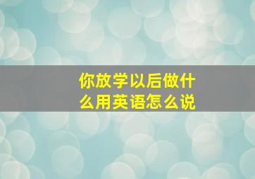 你放学以后做什么用英语怎么说