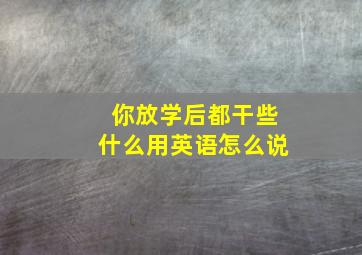 你放学后都干些什么用英语怎么说