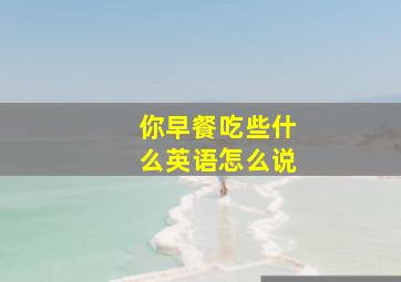 你早餐吃些什么英语怎么说