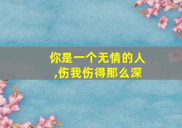 你是一个无情的人,伤我伤得那么深