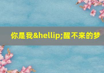 你是我…醒不来的梦