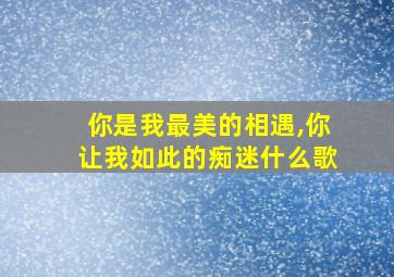 你是我最美的相遇,你让我如此的痴迷什么歌