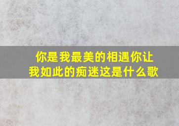 你是我最美的相遇你让我如此的痴迷这是什么歌