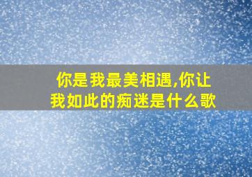 你是我最美相遇,你让我如此的痴迷是什么歌