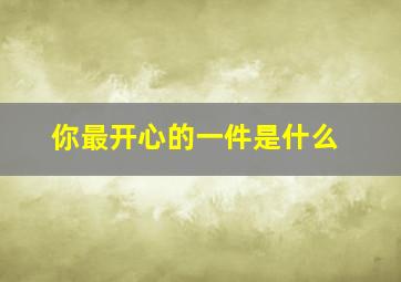 你最开心的一件是什么