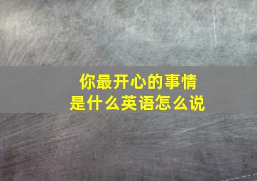 你最开心的事情是什么英语怎么说