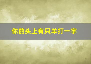 你的头上有只羊打一字