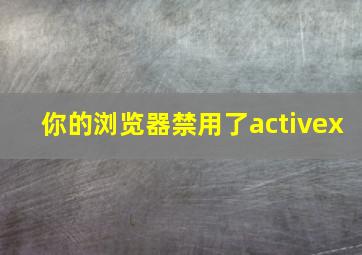 你的浏览器禁用了activex